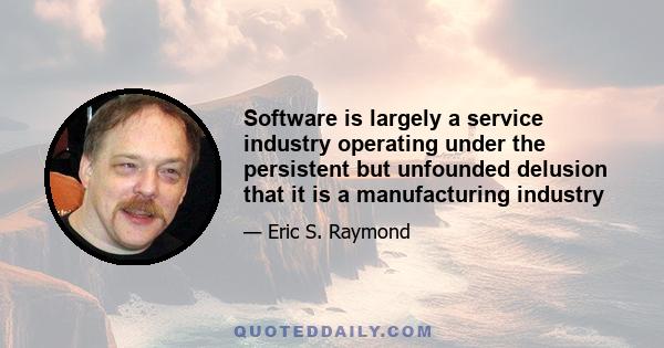 Software is largely a service industry operating under the persistent but unfounded delusion that it is a manufacturing industry