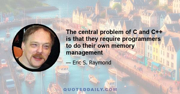 The central problem of C and C++ is that they require programmers to do their own memory management