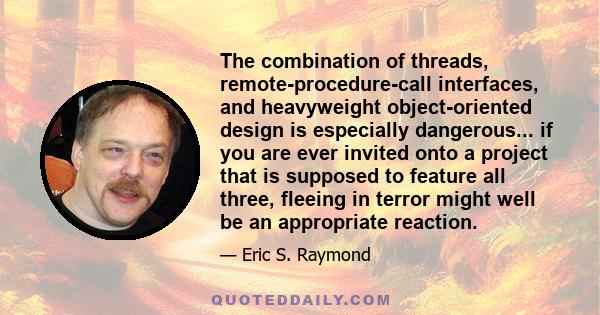 The combination of threads, remote-procedure-call interfaces, and heavyweight object-oriented design is especially dangerous... if you are ever invited onto a project that is supposed to feature all three, fleeing in