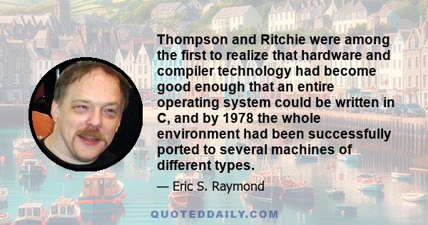 Thompson and Ritchie were among the first to realize that hardware and compiler technology had become good enough that an entire operating system could be written in C, and by 1978 the whole environment had been