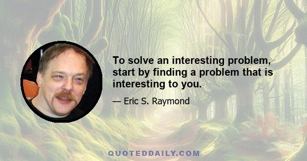 To solve an interesting problem, start by finding a problem that is interesting to you.