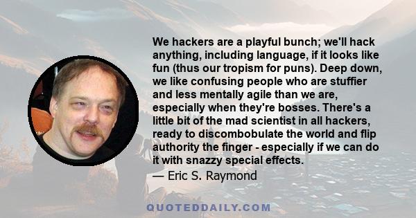 We hackers are a playful bunch; we'll hack anything, including language, if it looks like fun (thus our tropism for puns). Deep down, we like confusing people who are stuffier and less mentally agile than we are,