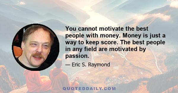 You cannot motivate the best people with money. Money is just a way to keep score. The best people in any field are motivated by passion.