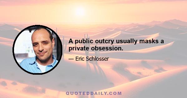 A public outcry usually masks a private obsession.