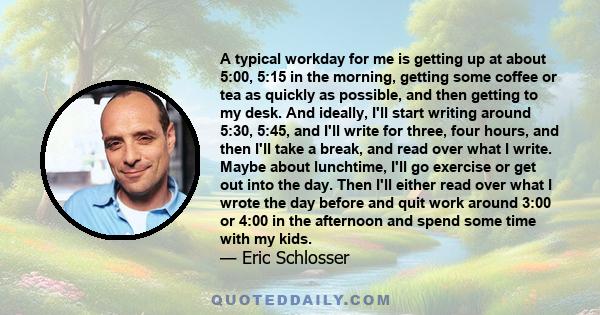 A typical workday for me is getting up at about 5:00, 5:15 in the morning, getting some coffee or tea as quickly as possible, and then getting to my desk. And ideally, I'll start writing around 5:30, 5:45, and I'll