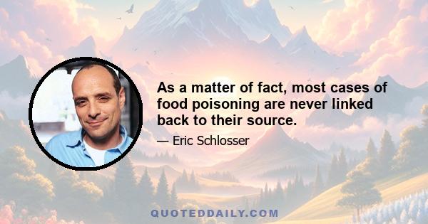 As a matter of fact, most cases of food poisoning are never linked back to their source.