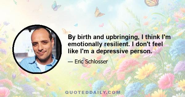 By birth and upbringing, I think I'm emotionally resilient. I don't feel like I'm a depressive person.