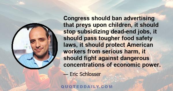 Congress should ban advertising that preys upon children, it should stop subsidizing dead-end jobs, it should pass tougher food safety laws, it should protect American workers from serious harm, it should fight against