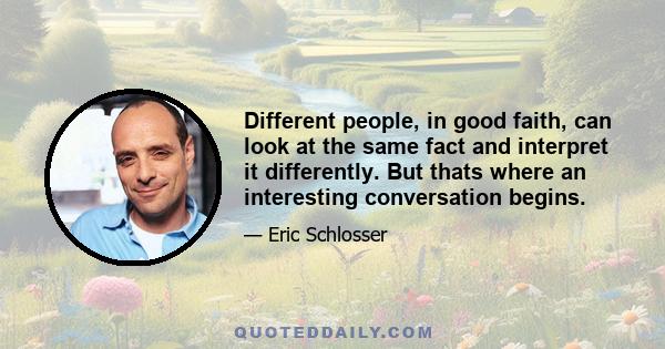 Different people, in good faith, can look at the same fact and interpret it differently. But thats where an interesting conversation begins.