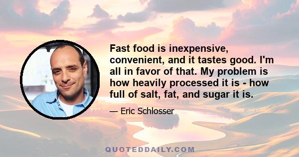 Fast food is inexpensive, convenient, and it tastes good. I'm all in favor of that. My problem is how heavily processed it is - how full of salt, fat, and sugar it is.