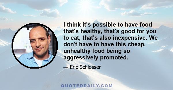 I think it's possible to have food that's healthy, that's good for you to eat, that's also inexpensive. We don't have to have this cheap, unhealthy food being so aggressively promoted.