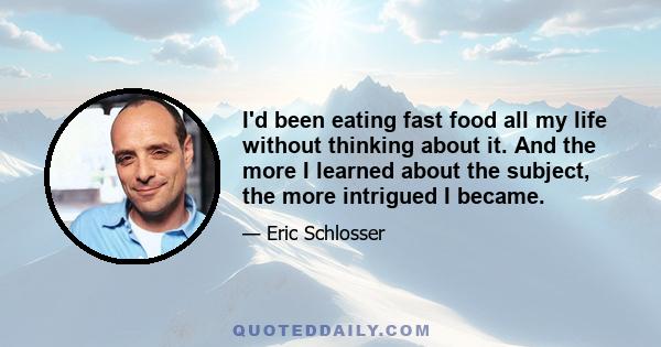 I'd been eating fast food all my life without thinking about it. And the more I learned about the subject, the more intrigued I became.