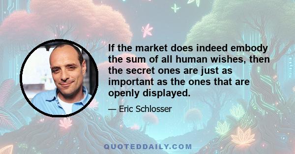 If the market does indeed embody the sum of all human wishes, then the secret ones are just as important as the ones that are openly displayed.