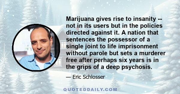 Marijuana gives rise to insanity -- not in its users but in the policies directed against it. A nation that sentences the possessor of a single joint to life imprisonment without parole but sets a murderer free after