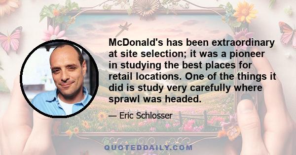 McDonald's has been extraordinary at site selection; it was a pioneer in studying the best places for retail locations. One of the things it did is study very carefully where sprawl was headed.