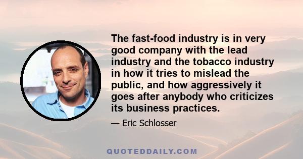 The fast-food industry is in very good company with the lead industry and the tobacco industry in how it tries to mislead the public, and how aggressively it goes after anybody who criticizes its business practices.