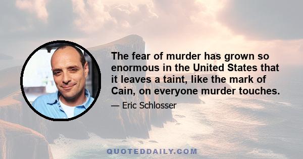 The fear of murder has grown so enormous in the United States that it leaves a taint, like the mark of Cain, on everyone murder touches.