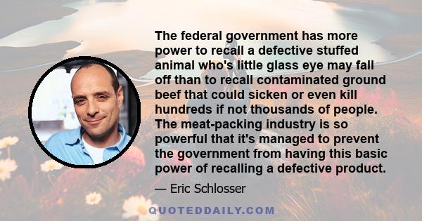 The federal government has more power to recall a defective stuffed animal who's little glass eye may fall off than to recall contaminated ground beef that could sicken or even kill hundreds if not thousands of people.