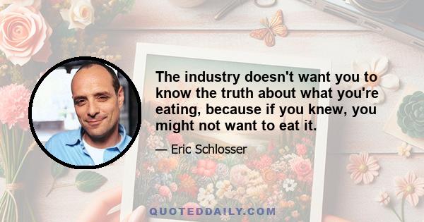 The industry doesn't want you to know the truth about what you're eating, because if you knew, you might not want to eat it.