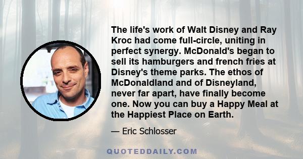 The life's work of Walt Disney and Ray Kroc had come full-circle, uniting in perfect synergy. McDonald's began to sell its hamburgers and french fries at Disney's theme parks. The ethos of McDonaldland and of