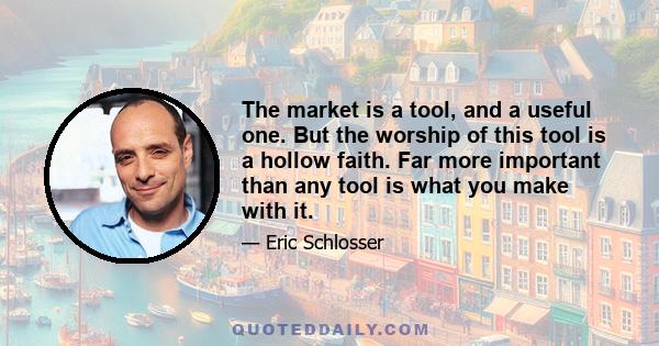 The market is a tool, and a useful one. But the worship of this tool is a hollow faith. Far more important than any tool is what you make with it.