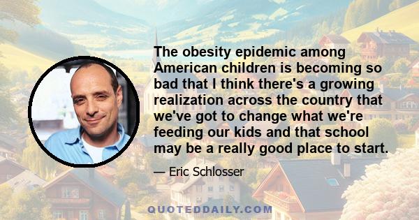 The obesity epidemic among American children is becoming so bad that I think there's a growing realization across the country that we've got to change what we're feeding our kids and that school may be a really good