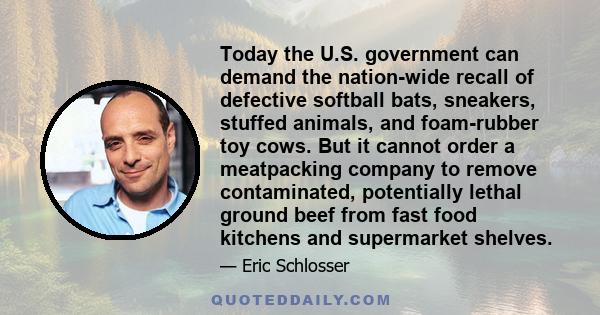 Today the U.S. government can demand the nation-wide recall of defective softball bats, sneakers, stuffed animals, and foam-rubber toy cows. But it cannot order a meatpacking company to remove contaminated, potentially