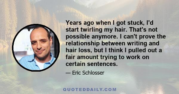 Years ago when I got stuck, I'd start twirling my hair. That's not possible anymore. I can't prove the relationship between writing and hair loss, but I think I pulled out a fair amount trying to work on certain