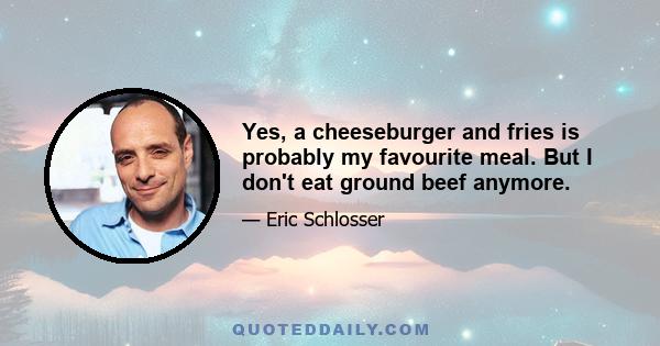 Yes, a cheeseburger and fries is probably my favourite meal. But I don't eat ground beef anymore.