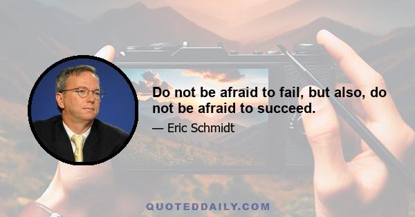 Do not be afraid to fail, but also, do not be afraid to succeed.