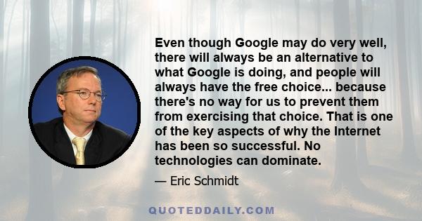 Even though Google may do very well, there will always be an alternative to what Google is doing, and people will always have the free choice... because there's no way for us to prevent them from exercising that choice. 