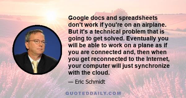 Google docs and spreadsheets don't work if you're on an airplane. But it's a technical problem that is going to get solved. Eventually you will be able to work on a plane as if you are connected and, then when you get