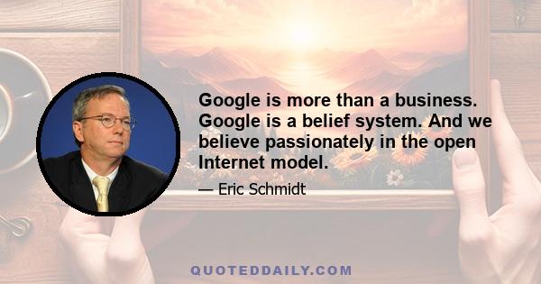 Google is more than a business. Google is a belief system. And we believe passionately in the open Internet model.