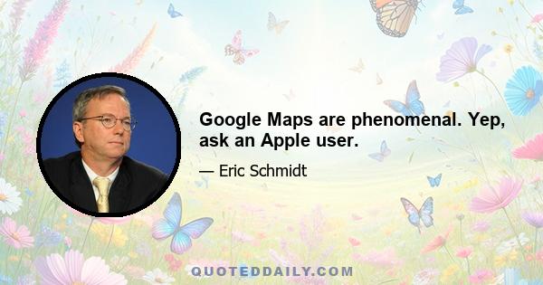 Google Maps are phenomenal. Yep, ask an Apple user.