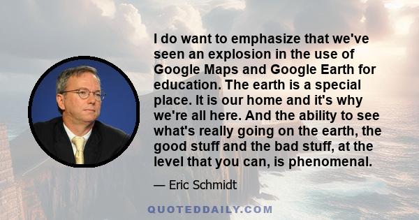 I do want to emphasize that we've seen an explosion in the use of Google Maps and Google Earth for education. The earth is a special place. It is our home and it's why we're all here. And the ability to see what's