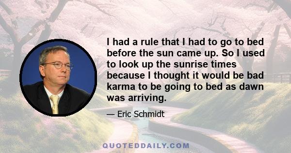 I had a rule that I had to go to bed before the sun came up. So I used to look up the sunrise times because I thought it would be bad karma to be going to bed as dawn was arriving.