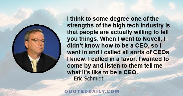 I think to some degree one of the strengths of the high tech industry is that people are actually willing to tell you things. When I went to Novell, I didn't know how to be a CEO, so I went in and I called all sorts of