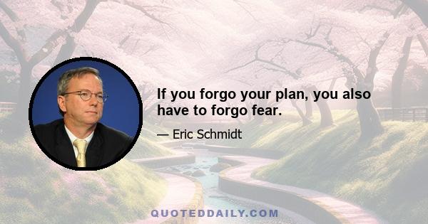 If you forgo your plan, you also have to forgo fear.