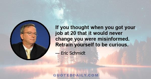 If you thought when you got your job at 20 that it would never change you were misinformed. Retrain yourself to be curious.