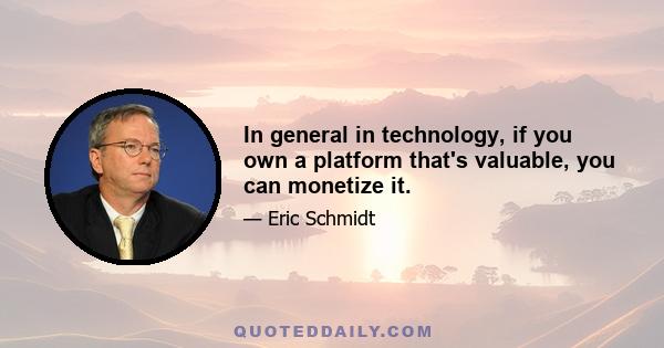 In general in technology, if you own a platform that's valuable, you can monetize it.