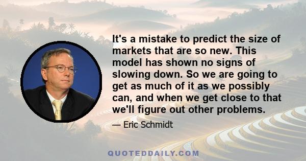 It's a mistake to predict the size of markets that are so new. This model has shown no signs of slowing down. So we are going to get as much of it as we possibly can, and when we get close to that we'll figure out other 