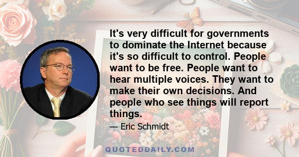 It's very difficult for governments to dominate the Internet because it's so difficult to control. People want to be free. People want to hear multiple voices. They want to make their own decisions. And people who see