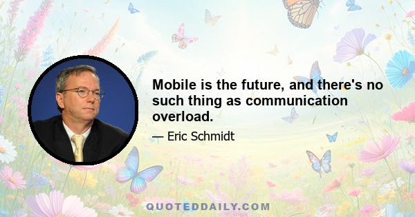 Mobile is the future, and there's no such thing as communication overload.