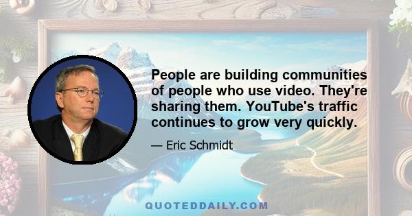 People are building communities of people who use video. They're sharing them. YouTube's traffic continues to grow very quickly.