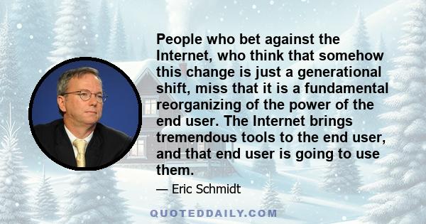 People who bet against the Internet, who think that somehow this change is just a generational shift, miss that it is a fundamental reorganizing of the power of the end user. The Internet brings tremendous tools to the