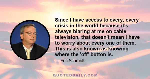 Since I have access to every, every crisis in the world because it's always blaring at me on cable television, that doesn't mean I have to worry about every one of them. This is also known as knowing where the 'off'