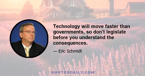 Technology will move faster than governments, so don't legislate before you understand the consequences.