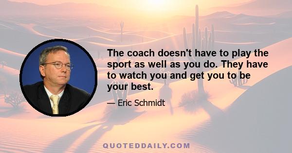 The coach doesn't have to play the sport as well as you do. They have to watch you and get you to be your best.