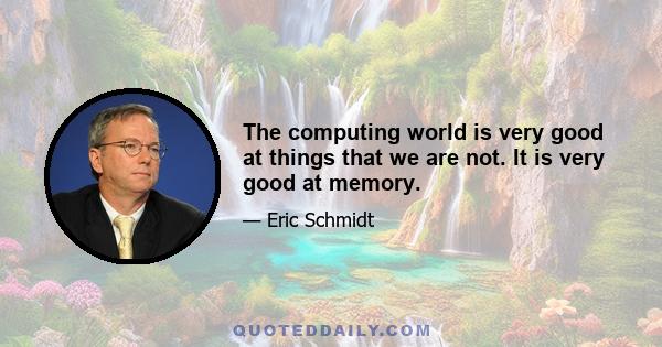 The computing world is very good at things that we are not. It is very good at memory.