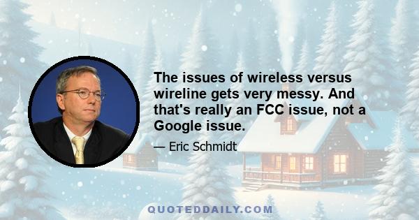 The issues of wireless versus wireline gets very messy. And that's really an FCC issue, not a Google issue.